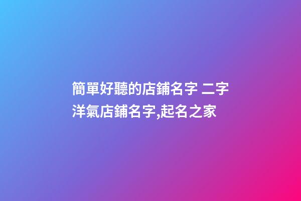 簡單好聽的店鋪名字 二字洋氣店鋪名字,起名之家-第1張-店鋪起名-玄機派